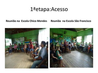 1ªetapa:Acesso
Reunião na Escola Chico Mendes Reunião na Escola São Francisco
 
