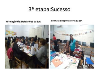 3ª etapa:Sucesso
Formação de professores da EJA Formação de professores da EJA
 