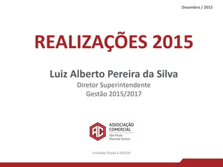 REALIZAÇÕES 2015
Luiz Alberto Pereira da Silva
Diretor Superintendente
Gestão 2015/2017
Dezembro / 2015
Entidade filiada à FACESP
 