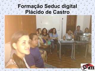 Formação Seduc digital
Plácido de Castro
 