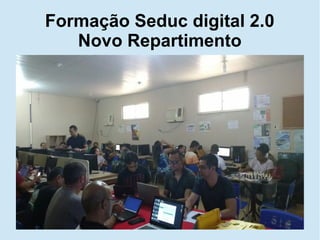 Formação Seduc digital 2.0
Novo Repartimento
 