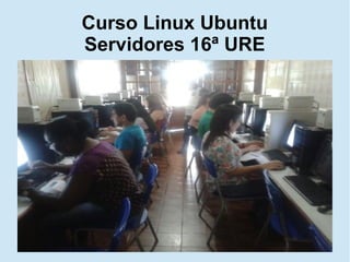 Curso Linux Ubuntu
Servidores 16ª URE
 