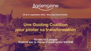20 & 21 septembre 2022 - New Cap Event Center
Une Guiding Coalition
pour piloter sa transformation
10 clés et 5 pièges
illustrés par le retour d’expérience SACEM
 
