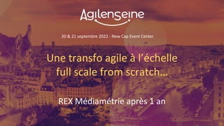20 & 21 septembre 2022 - New Cap Event Center
Une transfo agile à l’échelle
full scale from scratch…
REX Médiamétrie après 1 an
 