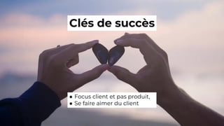 Clés de succès
● Focus client et pas produit,
● Se faire aimer du client
 