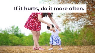 If it hurts, do it more often.
 