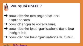 Pourquoi unFIX ?
➔ pour décrire des organisations
apprenantes,
➔ pour changer le vocabulaire,
➔ pour décrire les organisations dans leur
intégralité,
➔ pour décrire les organisations du futur,
 