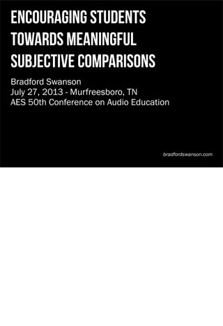 encouraging students
towards meaningful
subjective comparisons
Bradford Swanson
July 27, 2013 - Murfreesboro, TN
AES 50th Conference on Audio Education
bradfordswanson.com
 
