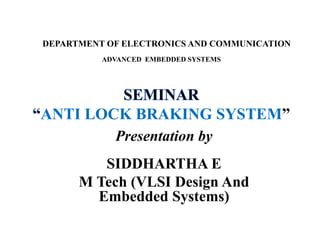 ADVANCED EMBEDDED SYSTEMS
Presentation by
SIDDHARTHA E
M Tech (VLSI Design And
Embedded Systems)
DEPARTMENT OF ELECTRONICS AND COMMUNICATION
ANTI LOCK BRAKING SYSTEM”
 