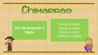 Ato de preparar o
Mate
Cevar o mate;
Fechar o mate;
Fazer o mate;
Enfrenar o Mate
 
