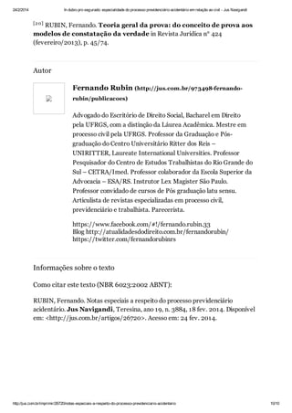 24/2/2014

In dubio pro segurado: especialidade do processo previdenciário acidentário em relação ao civil - Jus Navigandi

[2 0]

RUBIN, Fernando. Teoria geral da prova: do conceito de prova aos
modelos de constatação da verdade in Revista Jurídica n° 424
(fevereiro/2013), p. 45/74.

Autor
Fernando Rubin (http://jus.com.br/973498-fernandorubin/publicacoes)

Advogado do Escritório de Direito Social, Bacharel em Direito
pela UFRGS, com a distinção da Láurea Acadêmica. Mestre em
processo civil pela UFRGS. Professor da Graduação e Pósgraduação do Centro Universitário Ritter dos Reis –
UNIRITTER, Laureate International Universities. Professor
Pesquisador do Centro de Estudos Trabalhistas do Rio Grande do
Sul – CETRA/Imed. Professor colaborador da Escola Superior da
Advocacia – ESA/RS. Instrutor Lex Magister São Paulo.
Professor convidado de cursos de Pós graduação latu sensu.
Articulista de revistas especializadas em processo civil,
previdenciário e trabalhista. Parecerista.
https://www.facebook.com/#!/fernando.rubin.33
Blog http://atualidadesdodireito.com.br/fernandorubin/
https://twitter.com/fernandorubinrs

Informações sobre o texto
Como citar este texto (NBR 6023:2002 ABNT):
RUBIN, Fernando. Notas especiais a respeito do processo previdenciário
acidentário. Jus Navigandi, Teresina, ano 19, n. 3884, 18 fev. 2014. Disponível
em: <http://jus.com.br/artigos/26720>. Acesso em: 24 fev. 2014.

http://jus.com.br/imprimir/26720/notas-especiais-a-respeito-do-processo-previdenciario-acidentario

10/10

 