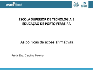 ESCOLA SUPERIOR DE TECNOLOGIA E
EDUCAÇÃO DE PORTO FERREIRA
Profa. Dra. Carolina Molena
As políticas de ações afirmativas
 