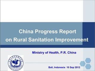 China Progress Report
on Rural Sanitation Improvement

             Ministry of Health, P.R. China

中华人民共和国卫生部


                        Bali, Indonesia 10 Sep 2012
 