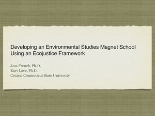 Developing an Environmental Studies Magnet School
Using an Ecojustice Framework

Joss French, Ph.D.
Kurt Love, Ph.D.
Central Connecticut State University
 