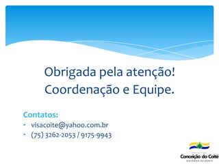 Obrigada pela atenção!
Coordenação e Equipe.
Contatos:
• visacoite@yahoo.com.br
• (75) 3262-2053 / 9175-9943
 
