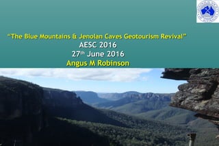““The Blue Mountains & Jenolan Caves Geotourism Revival”The Blue Mountains & Jenolan Caves Geotourism Revival”
AESC 2016AESC 2016
2727thth
June 2016June 2016
Angus M RobinsonAngus M Robinson
Angus M RobinsonAngus M Robinson
 