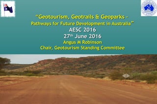 ““Geotourism, Geotrails & Geoparks –Geotourism, Geotrails & Geoparks –
Pathways for Future Development in AustraliaPathways for Future Development in Australia””
AESC 2016AESC 2016
2727thth
June 2016June 2016
Angus M RobinsonAngus M Robinson
Chair, Geotourism Standing CommitteeChair, Geotourism Standing Committee
Angus M RobinsonAngus M Robinson
 