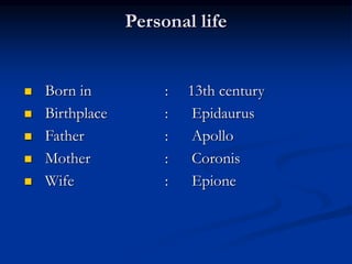 Personal life
 Born in : 13th century
 Birthplace : Epidaurus
 Father : Apollo
 Mother : Coronis
 Wife : Epione
 