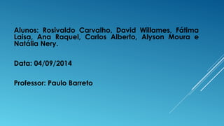 Alunos: Rosivaldo Carvalho, David Willames, Fátima 
Laisa, Ana Raquel, Carlos Alberto, Alyson Moura e 
Natália Nery. 
Data: 04/09/2014 
Professor: Paulo Barreto 

