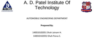 A. D. Patel Institute Of
Technology
AUTOMOBILE ENGINEERING DEPARTMENT
Prepared By:
140010102051 Shah Jainam H.
140010102053 Shah Parva C.
 