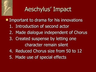 Aeschylus’ Impact Important to drama for his innovations 1.  Introduction of second actor 2.  Made dialogue independent of Chorus 3.  Created suspense by letting one  character remain silent 4.  Reduced Chorus size from 50 to 12 5. Made use of special effects 