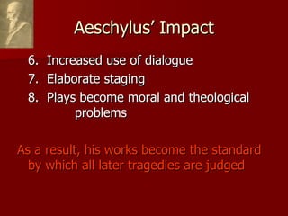 Aeschylus’ Impact 6.  Increased use of dialogue 7.  Elaborate staging 8.  Plays become moral and theological  problems As a result, his works become the standard by which all later tragedies are judged 
