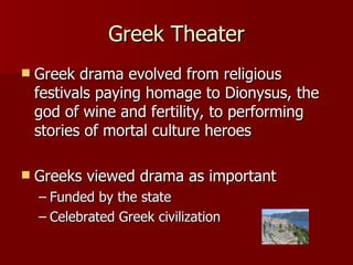 Greek Theater Greek drama evolved from religious festivals paying homage to Dionysus, the god of wine and fertility, to performing stories of mortal culture heroes Greeks viewed drama as important Funded by the state Celebrated Greek civilization 