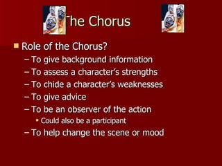 The Chorus  Role of the Chorus? To give background information To assess a character’s strengths To chide a character’s weaknesses To give advice To be an observer of the action Could also be a participant To help change the scene or mood 