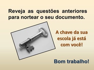 Reveja as questões anteriores
para nortear o seu documento.

                 A chave da sua
                  escola já está
                   com você!


                Bom trabalho!
 