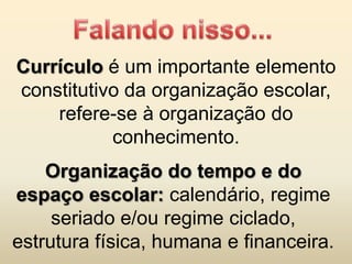 Currículo é um importante elemento
constitutivo da organização escolar,
    refere-se à organização do
           conhecimento.
    Organização do tempo e do
espaço escolar: calendário, regime
     seriado e/ou regime ciclado,
estrutura física, humana e financeira.
 