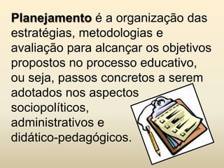 Planejamento é a organização das
estratégias, metodologias e
avaliação para alcançar os objetivos
propostos no processo educativo,
ou seja, passos concretos a serem
adotados nos aspectos
sociopolíticos,
administrativos e
didático-pedagógicos.
 