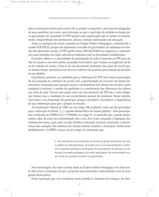 nhos a serem percorridos pela escola. Ele se propõe a responder a um feixe de indagações
de seus membros, tais como: qual educação se quer e qual tipo de cidadão se deseja, pa-
ra qual projeto de sociedade? O PPP propõe uma organização que se funda no entendi-
mento compartilhado dos professores, alunos e demais interessados em educação.
Todas as intenções da escola, reunidas no Projeto Político Pedagógico, conferem-lhe o
caráter POLÍTICO, porque ele representa a escolha de prioridades de cidadania em fun-
ção das demandas sociais. O PPP ganha status PEDAGÓGICO ao organizar e sistemati-
zar essas intenções em ações educativas alinhadas com as prioridades estabelecidas.
O caráter coletivo e a necessidade de participação de todos é inerente ao PPP, pois ele
não se resume a um mero plano ou projeto burocrático, que cumpre as exigências da lei
ou do sistema de ensino. Trata-se de um documento norteador das ações da escola que,
ao mesmo tempo, oportuniza um exercício reflexivo do processo para tomada de decisões
no seu âmbito.
O professor, portanto, ao contribuir para a elaboração do PPP, bem como ao participar
de sua execução no cotidiano da escola, tem a oportunidade de exercitar um ensino de-
mocrático, necessário para garantir acesso e permanência dos alunos nas escolas e para
assegurar a inclusão, o ensino de qualidade e a consideração das diferenças dos alunos
nas salas de aula. Exercer esse papel como um dos mentores do PPP não é uma obriga-
ção formal, mas o resultado de um envolvimento pessoal do professor. Nesse sentido,
vem antes a sua disposição de participar, porque contribuir é reconhecer a importância
de sua colaboração para que o projeto se execute.
A Constituição Federal de 1988, em seu artigo 206, explicita, como um dos princípios
para a educação no Brasil, "[...] a gestão democrática do ensino público". Essa preocupa-
ção é reiterada na LDBEN (Lei nº 9394/96), no artigo 3º, ao assinalar que a gestão demo-
crática, além de estar em conformidade com a Lei, deve estar consoante à legislação dos
sistemas de ensino, pois como Lei que detalha a educação nacional, acrescenta a caracte-
rística das variações dos sistemas nas esferas federal, estadual e municipal. Ainda nesse
detalhamento, a LDBEN avança, no seu artigo 14, afirmando que:
[...] Os sistemas de ensino definirão as normas da gestão democrática do ensi-
no público na educação básica, de acordo com as suas peculiaridades e confor-
me os seguintes princípios: participação dos profissionais da educação na ela-
boração do projeto pedagógico da escola; participação das comunidades esco-
lar e local em conselhos escolares ou equivalentes.
Nos textos legais, fica clara a ênfase dada ao Projeto Político Pedagógico de cada esco-
la, bem como a reiteração de que a proposta seja construída e administrada à luz de uma
gestão democrática.
Outra legislação que vem corroborar nesse sentido é o Estatuto da Criança e do Ado-
A Educação Especial na Perspectiva da Inclusão Escolar - A Escola Comum Inclusiva
12
Marcos Seesp-Mec Fasciculo I.qxd 28/10/2010 10:31 Page 12
 