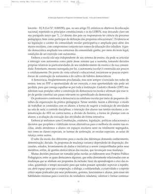 lescente - ECA (Lei Nº. 8.069/90), que, no seu artigo 53, enfatiza os objetivos da educação
nacional, repetindo os princípios constitucionais e os da LDBEN, mas deixando claro em
seu parágrafo único que "[...] é direito dos pais ou responsáveis ter ciência do processo
pedagógico, bem como participar da definição das propostas educacionais". Evidencia-se
na legislação o caráter da comunidade escolar participativa e ampliada para além dos
muros escolares, com compromisso conjunto nos rumos da educação dos cidadãos. A ges-
tão democrática ampliada nos contornos da comunidade ganha, por meio do texto legal,
condições de ser exercida com autonomia.
Embora a escola não seja independente de seu sistema de ensino, ela pode se articular
e interagir com autonomia como parte desse sistema que a sustenta, tomando decisões
próprias relativas às particularidades de seu estabelecimento de ensino e da sua comuni-
dade. Entretanto, mesmo outorgada por lei, a autonomia escolar é construída aos poucos
e cotidianamente. Do ponto de vista cultural e educacional, encontram-se poucas experi-
ências de construção da autonomia e do cultivo de hábitos democráticos.
A democracia, freqüentemente proclamada, mas nem sempre vivenciada nas redes de
ensino, tem no PPP a oportunidade de ser exercida, e essa oportunidade não pode ser
perdida, para que consiga espalhar-se por toda a instituição. Gadotti e Romão (1997) ma-
nifestam suas posições sobre a construção da democracia na escola e afirmam que esse ti-
po de gestão constitui um passo relevante no aprendizado da democracia.
Os professores constroem a democracia no cotidiano escolar por meio de pequenos de-
talhes da organização da prática pedagógica. Nesse sentido, fazem a diferença: o modo
de trabalhar os conteúdos com os alunos; a forma de sugerir a realização de atividades
na sala de aula; o controle disciplinar; a interação dos alunos nas tarefas escolares; a sis-
tematização do AEE no contra-turno; a divisão do horário; a forma de planejar com os
alunos; a avaliação da execução das atividades de forma interativa.
Embora já tenhamos uma Constituição, estatutos, legislação, políticas educacionais e
decretos que propõem e viabilizam novas alternativas para a melhoria do ensino nas es-
colas, ainda atendemos a alunos em espaços escolares semi ou totalmente segregados,
tais como as classes especiais, as turmas de aceleração, as escolas especiais, as aulas de
reforço, entre outros.
O salto da escola dos diferentes para a escola das diferenças demanda conhecimento,
determinação, decisão. As propostas de mudança variam e dependerão de disposição, dis-
cussões, estudos, levantamento de dados e iniciativas a serem compartilhadas pelos seus
membros, enfim, de gestões democráticas das escolas, que favoreçam essa mudança.
Muitas decisões precisam ser tomadas pelas escolas ao elaborarem seus Projetos Político
Pedagógicos, entre as quais destacamos algumas, que estão diretamente relacionadas com as
mudanças que se alinham aos propósitos da inclusão: fazer da aprendizagem o eixo das es-
colas, garantindo o tempo necessário para que todos possam aprender; reprovar a repetên-
cia; abrir espaço para que a cooperação, o diálogo, a solidariedade, a criatividade e o espírito
crítico sejam praticados por seus professores, gestores, funcionários e alunos, pois essas são
habilidades mínimas para o exercício da verdadeira cidadania; valorizar e formar continua-
A Educação Especial na Perspectiva da Inclusão Escolar - A Escola Comum Inclusiva
13
Marcos Seesp-Mec Fasciculo I.qxd 28/10/2010 10:31 Page 13
 