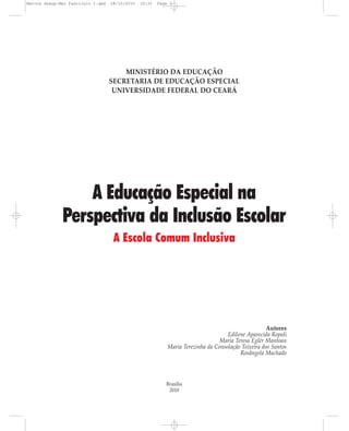 MINISTÉRIO DA EDUCAÇÃO
SECRETARIA DE EDUCAÇÃO ESPECIAL
UNIVERSIDADE FEDERAL DO CEARÁ
A Educação Especial na
Perspectiva da Inclusão Escolar
A Escola Comum Inclusiva
Autores
Edilene Aparecida Ropoli
Maria Teresa Eglér Mantoan
Maria Terezinha da Consolação Teixeira dos Santos
Rosângela Machado
Brasília
2010
Marcos Seesp-Mec Fasciculo I.qxd 28/10/2010 10:31 Page 3
 