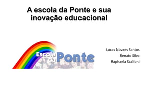 A escola da Ponte e sua
inovação educacional
Lucas Novaes Santos
Renato Silva
Raphaela Scalfoni
 