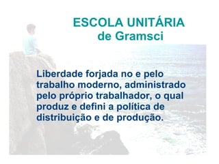 ESCOLA UNITÁRIA  de Gramsci Liberdade forjada no e pelo trabalho moderno, administrado pelo pr óp rio trabalhador, o qual produz e defini a política de distribuição e de produção. 