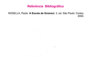 Refer ê n cia  B ibliográfica NOSELLA, Paolo.  A Escola de Gramsci . 3. ed. São Paulo: Cortez, 2004. 
