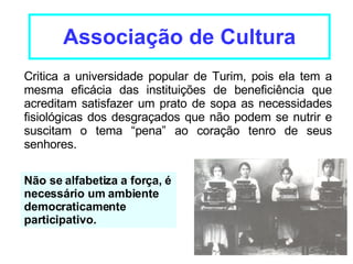 Associação de Cultura Não se alfabetiza a força,  é  necessário um ambiente democraticamente participativo. Critica a universidade popular de Turim, pois ela tem a mesma eficácia das instituições de beneficiência que acreditam satisfazer um prato de sopa as necessidades fisiológicas dos desgraçados que não podem se nutrir e suscitam o tema “pena” ao coração tenro de seus senhores. 
