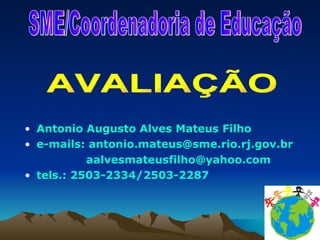 Antonio Augusto Alves Mateus Filho e-mails: antonio.mateus @sme.rio.rj.gov.br aalvesmateusfilho@yahoo.com  tels.: 2503-2334/2503-2287 SME/Coordenadoria de Educação AVALIAÇÃO 