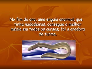 No fim do ano, uma enguia anormal, que tinha nadadeiras, consegue a melhor média em todos os cursos; foi a oradora da turma. 