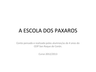 A ESCOLA DOS PAXAROS
Conto pensado e realizado polos alumnos/as de 4 anos do
              CEIP San Roque de Corón.

                   Curso 2012/2013
 