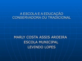 A ESCOLA E A EDUCAÇÃO CONSERVADORA OU TRADICIONAL MARLY COSTA ASSIS AROEIRA  ESCOLA MUNICIPAL LEVINDO LOPES 
