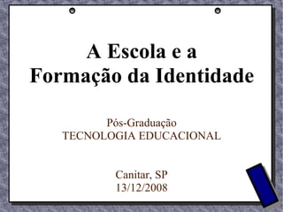 A Escola e a Formação da Identidade Pós-Graduação TECNOLOGIA EDUCACIONAL Canitar, SP 13 / 12 / 2008 