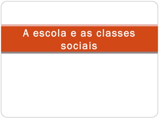A escola e as classes
sociais
 
