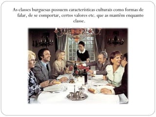 As classes burguesas possuem características culturais como formas de
falar, de se comportar, certos valores etc. que as mantêm enquanto
classe.
 