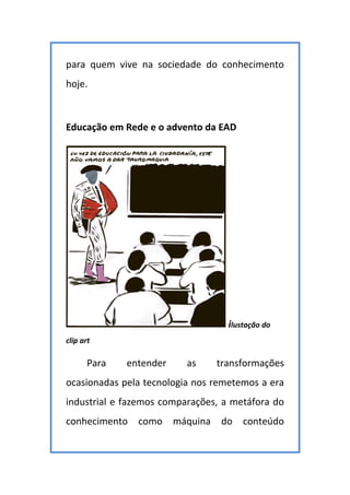 para quem vive na sociedade do conhecimento
hoje.
Educação em Rede e o advento da EAD
ilustação do
clip art
Para entender as transformações
ocasionadas pela tecnologia nos remetemos a era
industrial e fazemos comparações, a metáfora do
conhecimento como máquina do conteúdo
 
