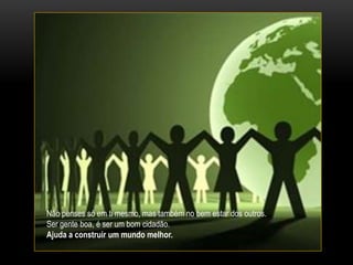 Não penses só em ti mesmo, mas também no bem estar dos outros.
Ser gente boa, é ser um bom cidadão.
Ajuda a construir um mundo melhor.
 