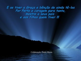 E se tiver a Graça e bênção de ainda tê-los Por Perto e coragem para tanto, mostre a seus pais  e aos filhos quem tiver !!!    Colaboração: Paulo Mezza 