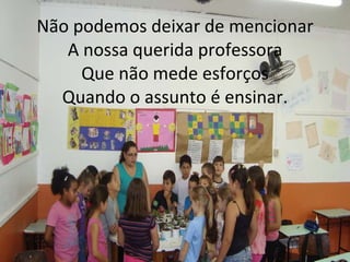 Não podemos deixar de mencionar A nossa querida professora Que não mede esforços Quando o assunto é ensinar.   