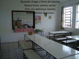 Quando chega a hora do lanche Nossa fome vamos saciar Pois um delicioso lanche Todos vamos degustar.   